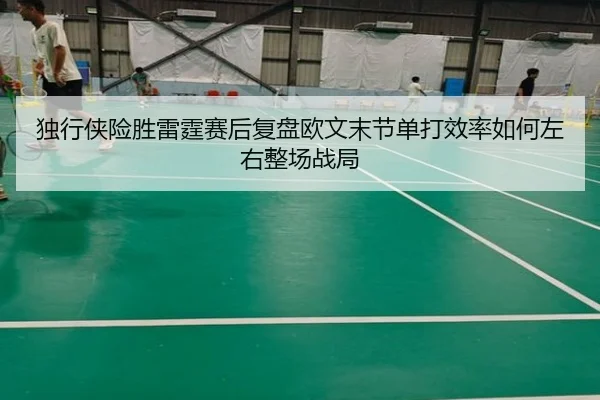 独行侠险胜雷霆赛后复盘欧文末节单打效率如何左右整场战局