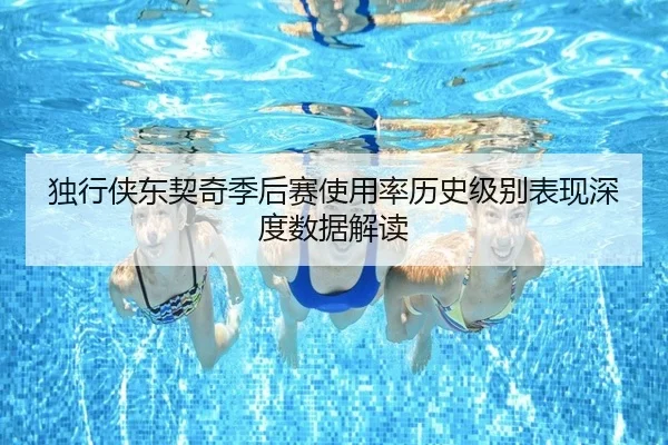独行侠东契奇季后赛使用率历史级别表现深度数据解读