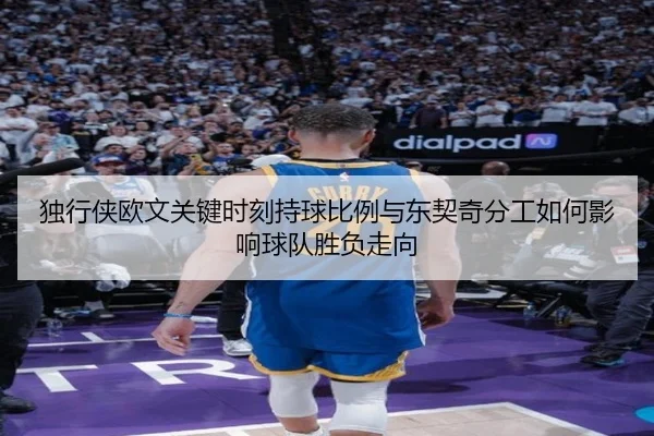 独行侠欧文关键时刻持球比例与东契奇分工如何影响球队胜负走向