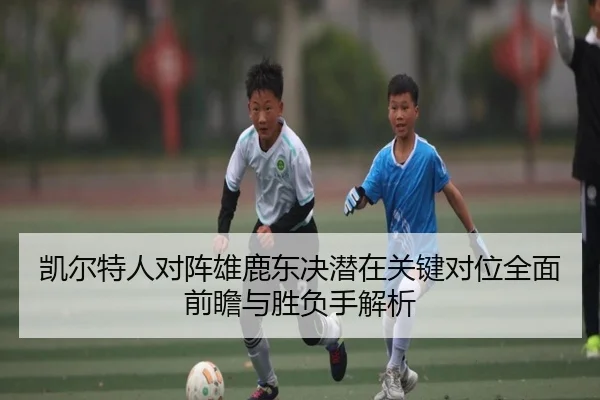 凯尔特人对阵雄鹿东决潜在关键对位全面前瞻与胜负手解析