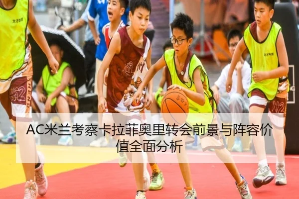 AC米兰考察卡拉菲奥里转会前景与阵容价值全面分析