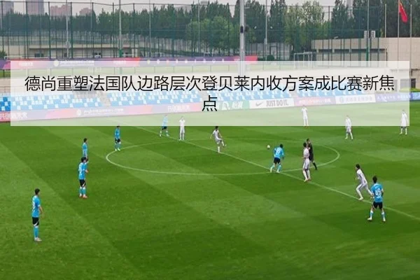 德尚重塑法国队边路层次登贝莱内收方案成比赛新焦点