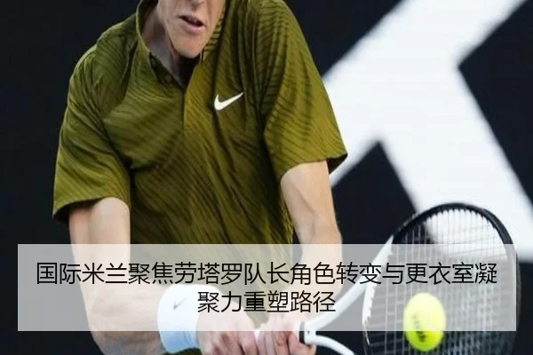 国际米兰聚焦劳塔罗队长角色转变与更衣室凝聚力重塑路径