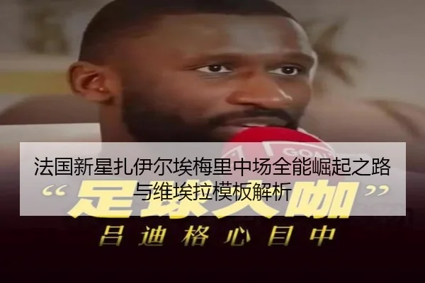 法国新星扎伊尔埃梅里中场全能崛起之路与维埃拉模板解析