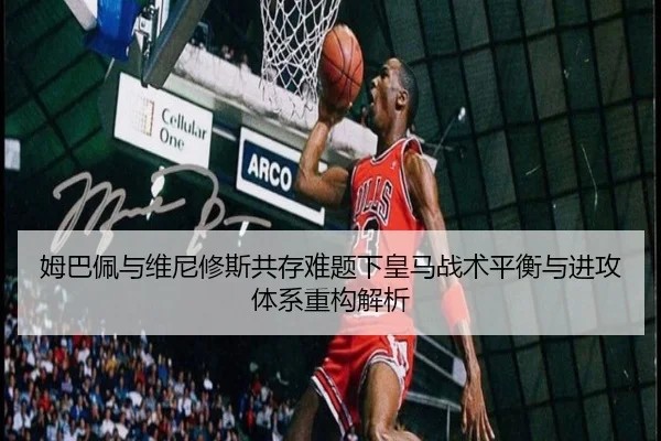 姆巴佩与维尼修斯共存难题下皇马战术平衡与进攻体系重构解析